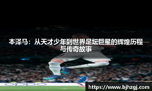 本泽马：从天才少年到世界足坛巨星的辉煌历程与传奇故事
